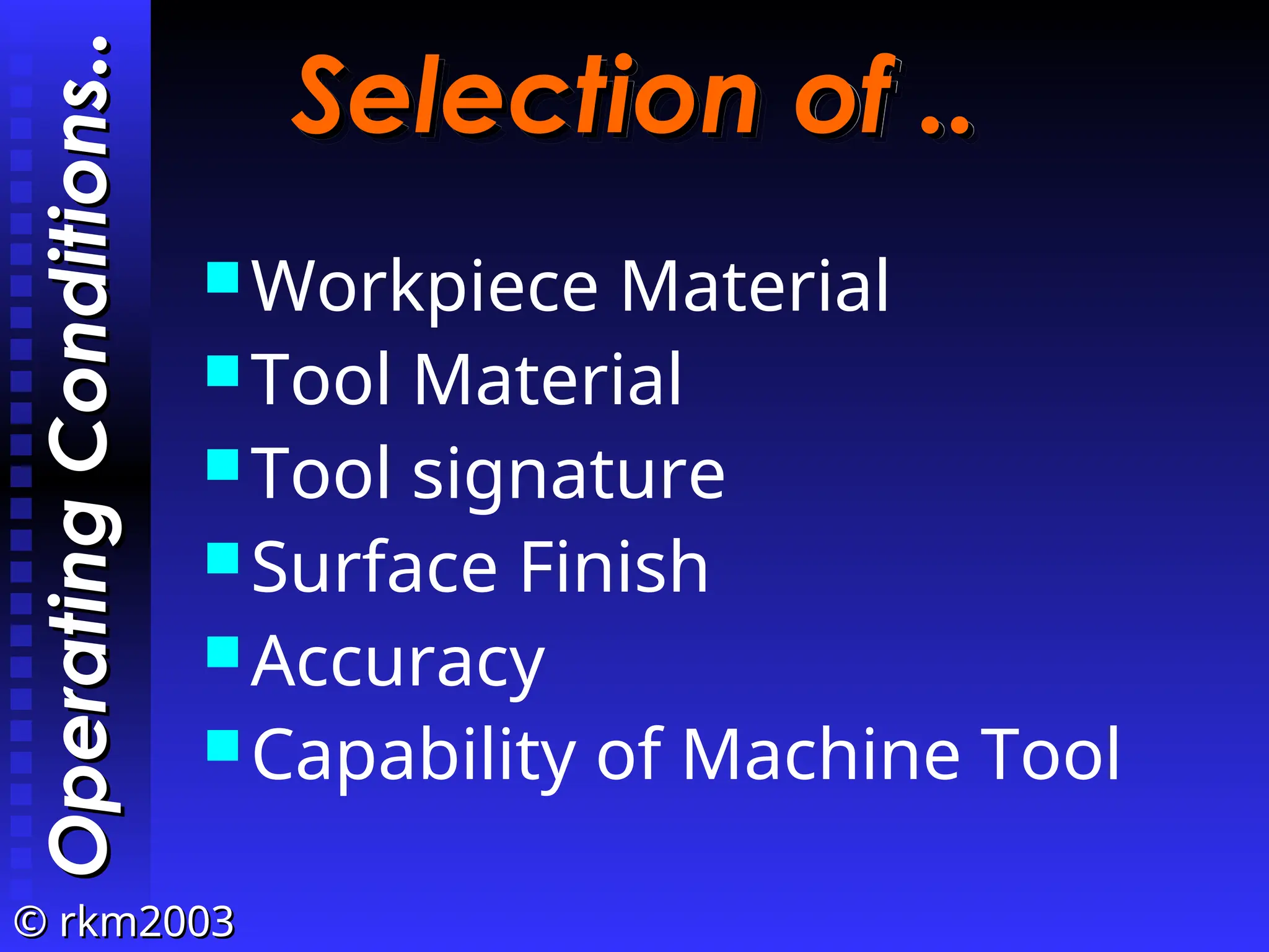 ©
© rkm2003
rkm2003
Selection of ..
Selection of ..
Workpiece Material
Tool Material
Tool signature
Surface Finish
Accuracy
Capability of Machine Tool
Operating
Conditions
Operating
Conditions
..
..
 