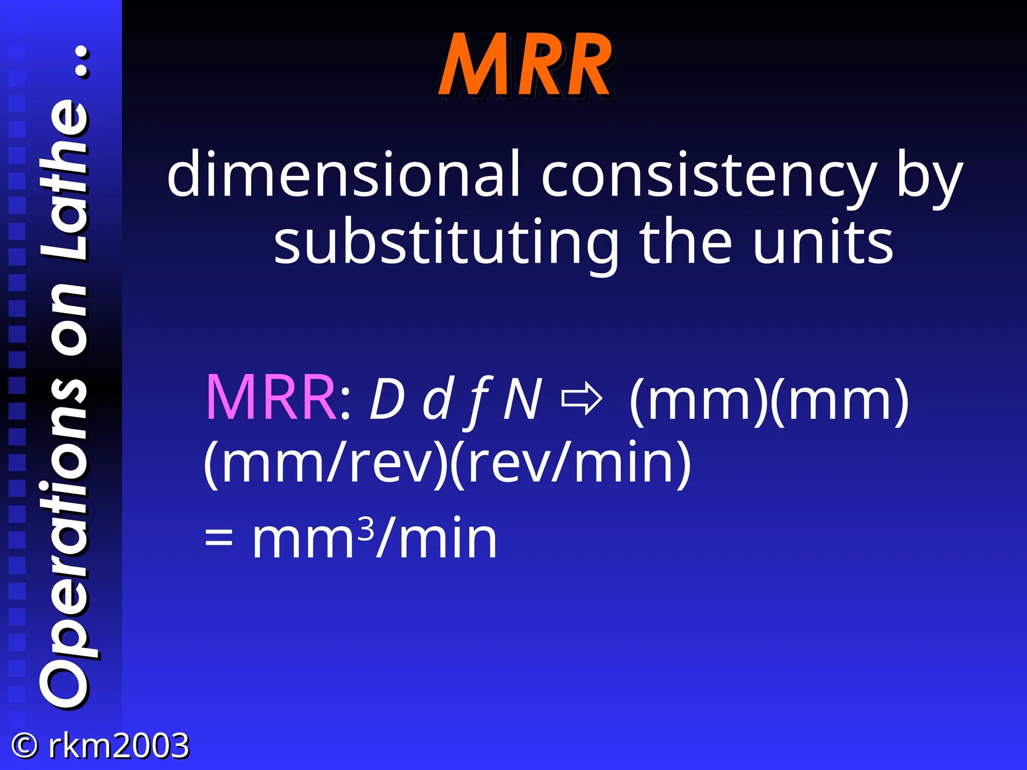©
© rkm2003
rkm2003
MRR
MRR
dimensional consistency by
substituting the units
Operations
on
Lathe
Operations
on
Lathe
..
..
MRR: D d f N  (mm)(mm)
(mm/rev)(rev/min)
= mm3
/min
 