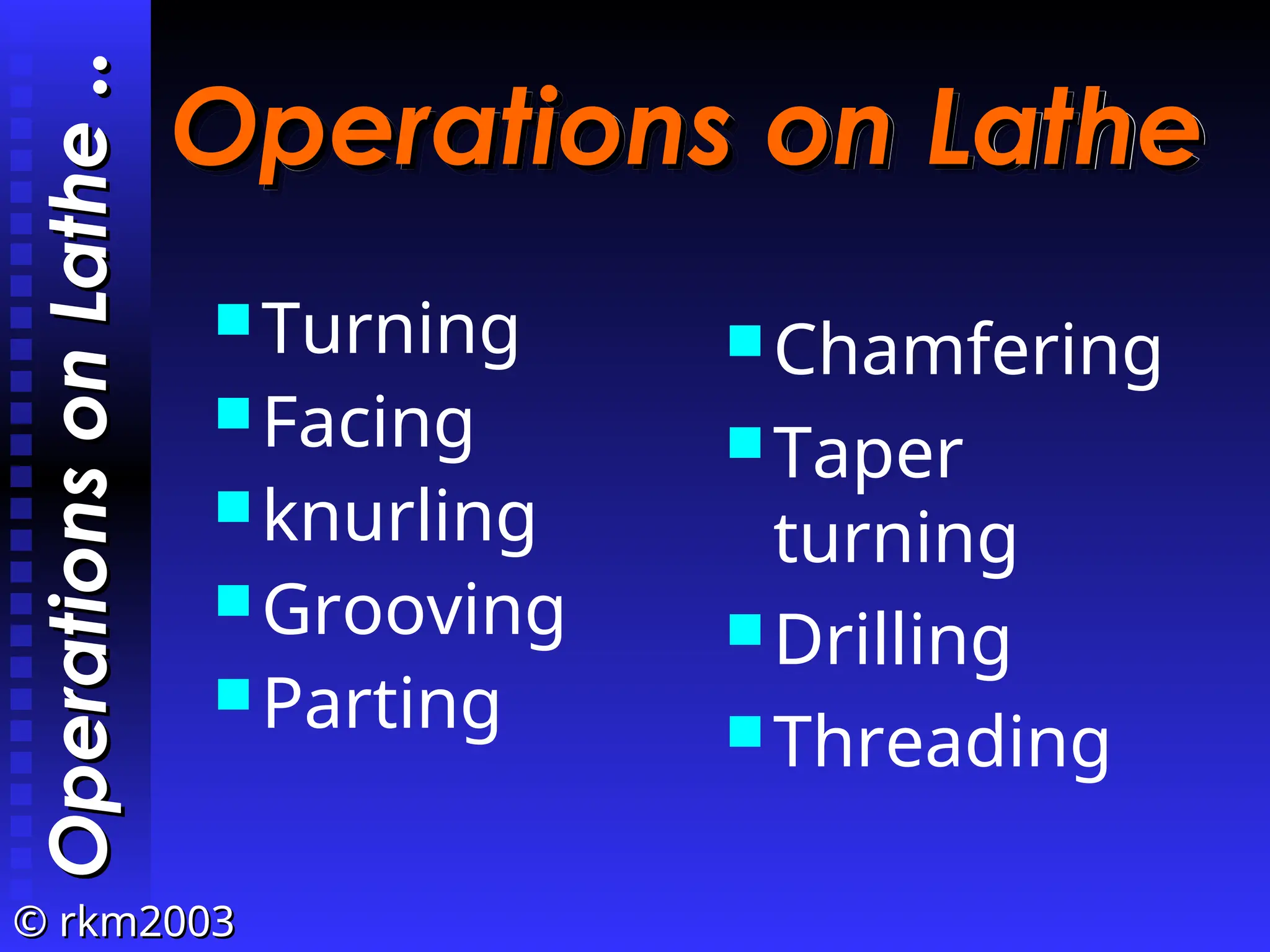 ©
© rkm2003
rkm2003
Operations on Lathe
Operations on Lathe
Turning
Facing
knurling
Grooving
Parting
Chamfering
Taper
turning
Drilling
Threading
Operations
on
Lathe
Operations
on
Lathe
..
..
 