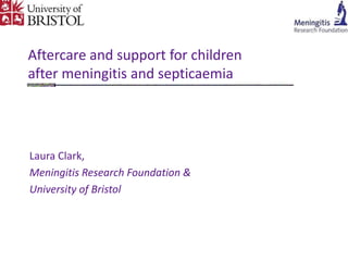 Aftercare and support for children after meningitis and septicaemia Laura Clark,  Meningitis Research Foundation & University of Bristol 