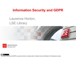 Information Security and GDPR
Laurence Horton,
LSE Library
“Information Security and GDPR” by Laurence Horton is licensed under a Creative Commons Attribution 4.0 International License.
 