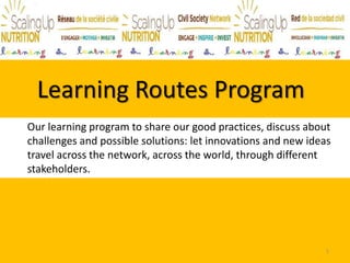 Learning Routes Program
Our learning program to share our good practices, discuss about
challenges and possible solutions: let innovations and new ideas
travel across the network, across the world, through different
stakeholders.
1
 