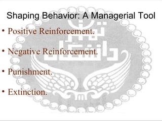 Shaping Behavior: A Managerial Tool
• Positive Reinforcement.
• Negative Reinforcement.
• Punishment.
• Extinction.
 