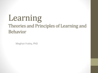 Learning
Meghan Fraley, PhD
Theories and Principles of Learning and
Behavior
 