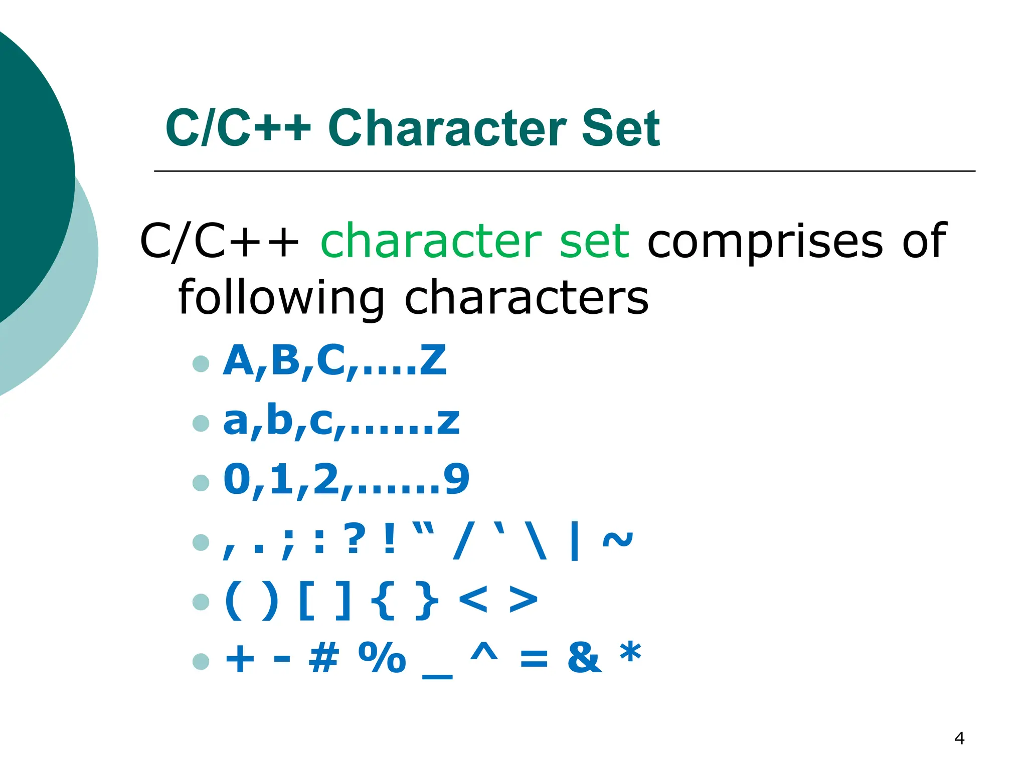 C/C++ Character Set
C/C++ character set comprises of
following characters
 A,B,C,….Z
 a,b,c,…...z
 0,1,2,……9
 , . ; : ? ! “ / ‘  | ~
 ( ) [ ] { } < >
 + - # % _ ^ = & *
4
 