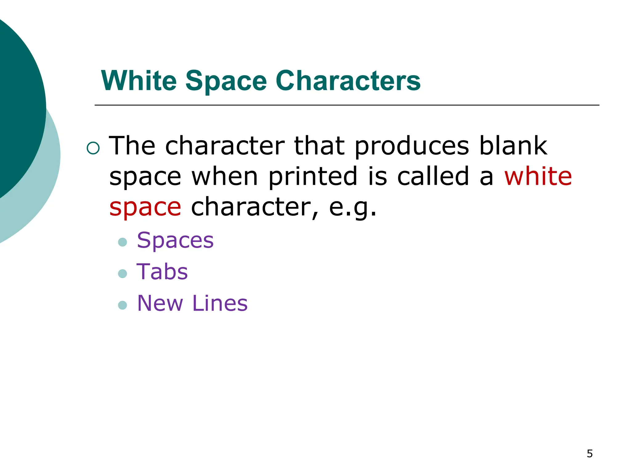 White Space Characters
 The character that produces blank
space when printed is called a white
space character, e.g.
 Spaces
 Tabs
 New Lines
5
 
