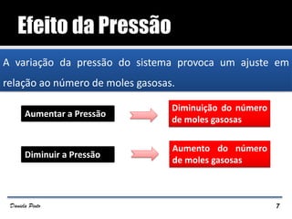 A variação da pressão do sistema provoca um ajuste em
relação ao número de moles gasosas.
Aumentar a Pressão
Diminuição do número
de moles gasosas
Diminuir a Pressão
Aumento do número
de moles gasosas
7Daniela Pinto
 