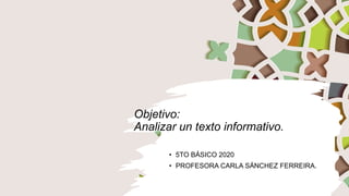 Objetivo:
Analizar un texto informativo.
• 5TO BÁSICO 2020
• PROFESORA CARLA SÁNCHEZ FERREIRA.
 