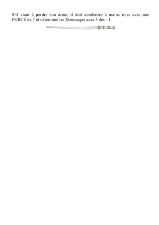 S'il vient à perdre son arme, il doit combattre à mains nues avec une
FORCE de 7 et détermine les Dommages avec 3 dés - 1.
 
