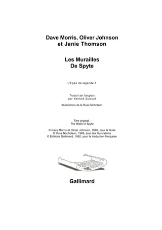 Dave Morris, Oliver Johnson
et Janie Thomson
Les Murailles
De Spyte
L'Épée de légende 5
Traduit de l'anglais
par Yannick Surcouf
Illustrations de le Russ Nicholson
Titre original :
The Walls of Spyte
© Dave Morris et Oliver Johnson, 1988, pour le texte
© Russ Nocholson, 1988, pour les illustrations
© Éditions Gallimard, 1992, pour la traduction française
Gallimard
 