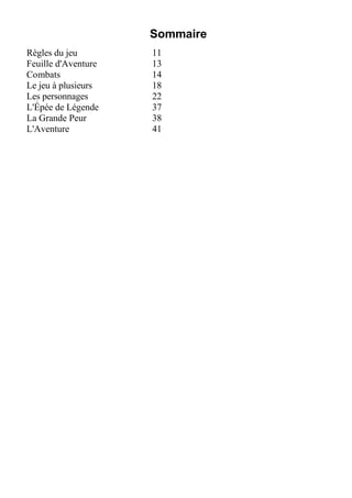 Sommaire
Règles du jeu 11
Feuille d'Aventure 13
Combats 14
Le jeu à plusieurs 18
Les personnages 22
L'Épée de Légende 37
La Grande Peur 38
L'Aventure 41
 