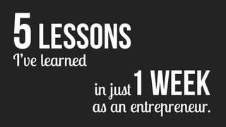 5 LESSONS 
I’ve learned 
1 WEEK 
in just 
as an entrepreneur. 
 