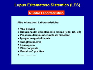 Lupus Eritematoso Sistemico (LES) Quadro Laboratoristico Altre Alterazioni Laboratoristiche: VES elevata Riduzione del Complemento sierico (C1q, C4, C3) Presenza di immunocomplessi circolanti Ipergammaglobulinemia Crioglobulinemia Leucopenia Piastrinopenia Proteina C positiva ……………… • • • • • • • • • 