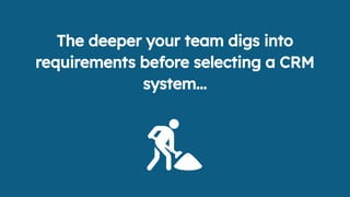 The deeper your team digs into
requirements before selecting a CRM
system...
 