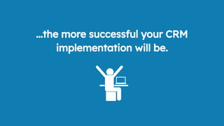 ...the more successful your CRM
implementation will be.
 
