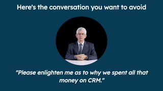 "Please enlighten me as to why we spent all that
money on CRM."
Here's the conversation you want to avoid
 