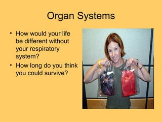 Organ Systems
• How would your life
be different without
your respiratory
system?
• How long do you think
you could survive?
 