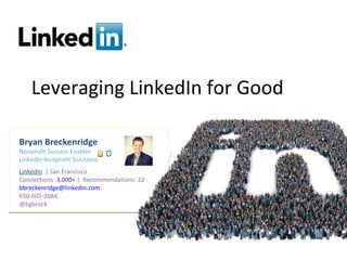 Leveraging LinkedIn for Good

Bryan Breckenridge
Nonprofit Success Enabler
LinkedIn Nonprofit Solutions
LinkedIn | San Francisco
Connections: 3,000+ | Recommendations: 22
bbreckenridge@linkedin.com
650-605-2684
@bgbreck
 