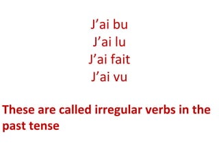 J’ai bu
                 J’ai lu
                J’ai fait
                 J’ai vu

These are called irregular verbs in the
past tense
 