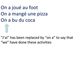 On a joué au foot
On a mangé une pizza
On a bu du coca


“J’ai” has been replaced by “on a” to say that
“we” have done these activities
 
