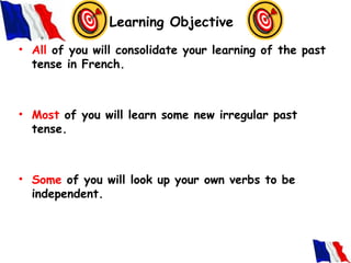Learning Objective
• All of you will consolidate your learning of the past
  tense in French.



• Most of you will learn some new irregular past
  tense.



• Some of you will look up your own verbs to be
  independent.
 