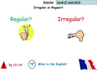 Starter   lundi 27 août 2012
               Irregular or Regular?



    Regular?                    Irregular?




                  What is the English?
!   Pg 12-14
 