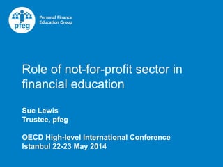 Role of not-for-profit sector in
financial education
Sue Lewis
Trustee, pfeg
OECD High-level International Conference
Istanbul 22-23 May 2014
 