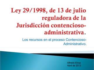 Los recursos en el proceso Contencioso-
Administrativo.
Alfredo Eiroa
Abril de 2013
 
