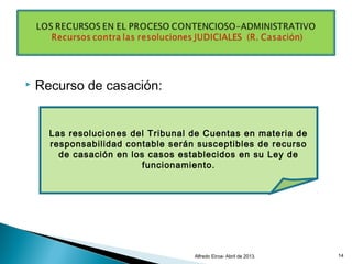  Recurso de casación:
Alfredo Eiroa- Abril de 2013. 14
Las resoluciones del Tribunal de Cuentas en materia de
responsabilidad contable serán susceptibles de recurso
de casación en los casos establecidos en su Ley de
funcionamiento.
 