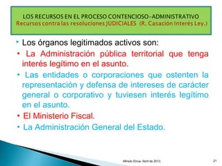  Los órganos legitimados activos son:
▪ La Administración pública territorial que tenga
interés legítimo en el asunto.
▪ Las entidades o corporaciones que ostenten la
representación y defensa de intereses de carácter
general o corporativo y tuviesen interés legítimo
en el asunto.
▪ El Ministerio Fiscal.
▪ La Administración General del Estado.
Alfredo Eiroa- Abril de 2013. 21
 