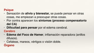 Psique
• Sensación de alivio y bienestar, se puede pensar en otras
cosas, me empiezan a preocupar otras cosas.
• Por contra aparecen los síntomas (proceso compensatorio
del CA)
• Dificultad para pensar por el edema cerebral.
Cerebro
• Edema del Foco de Hamer, inflamación reparadora (anillos
difusos).
• Cefaleas, mareos, vértigos o visión doble.
Órgano
 