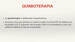 QUIMIOTERAPIA
• La quimioterapia es doblemente simpaticotónica.
• Las pocas veces que funciona es cuando se aplica en la fase PCL-B, donde ya se
ha pasado la CE y al proceso solo le queda volver a la normotonía, en este caso
acelera la salida de la fase de cicatrización.
 