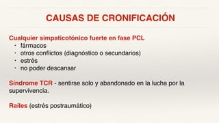 CAUSAS DE CRONIFICACIÓN
Cualquier simpaticotónico fuerte en fase PCL
• fármacos
• otros conflictos (diagnóstico o secundarios)
• estrés
• no poder descansar
Síndrome TCR - sentirse solo y abandonado en la lucha por la
supervivencia.
Raíles (estrés postraumático)
 