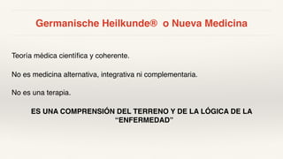Germanische Heilkunde® o Nueva Medicina
Teoría médica científica y coherente.
No es medicina alternativa, integrativa ni complementaria.
No es una terapia.
ES UNA COMPRENSIÓN DEL TERRENO Y DE LA LÓGICA DE LA
“ENFERMEDAD”
 