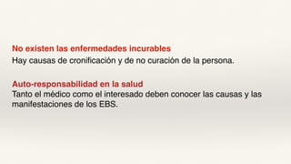 No existen las enfermedades incurables
Hay causas de cronificación y de no curación de la persona.
Auto-responsabilidad en la salud
Tanto el médico como el interesado deben conocer las causas y las
manifestaciones de los EBS.
 