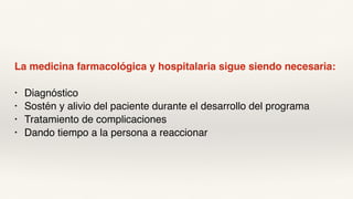 La medicina farmacológica y hospitalaria sigue siendo necesaria:
• Diagnóstico
• Sostén y alivio del paciente durante el desarrollo del programa
• Tratamiento de complicaciones
• Dando tiempo a la persona a reaccionar
 