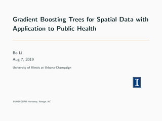 Gradient Boosting Trees for Spatial Data with
Application to Public Health
Bo Li
Aug 7, 2019
University of Illinois at Urbana-Champaign
SAMSI GDRR Workshop, Raleigh, NC
 