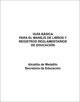 Guía básica
para el manejo de libros y
registros reglamentarios
de Educación
Alcaldía de Medellín
Secretaría de Educación
 