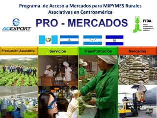 Programa  de Acceso a Mercados para MIPYMES Rurales Asociativas en Centroamérica Producción Asociativa Mercados Servicios Transformación 