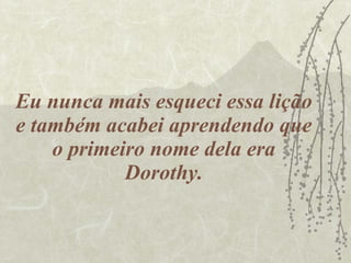 Eu nunca mais esqueci essa lição e também acabei aprendendo que o primeiro nome dela era Dorothy. 