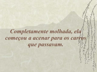 Completamente molhada, ela começou a acenar para os carros que passavam. 