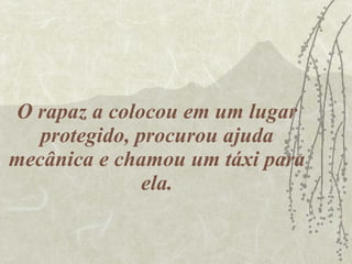 O rapaz a colocou em um lugar protegido, procurou ajuda mecânica e chamou um táxi para ela. 