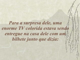 Para a surpresa dele, uma enorme TV colorida estava sendo entregue na casa dele com um bilhete junto que dizia: 
