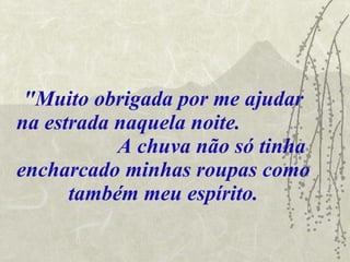 "Muito obrigada por me ajudar na estrada naquela noite.  A chuva não só tinha encharcado minhas roupas como também meu espírito. 