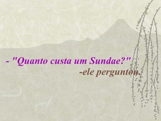 - "Quanto custa um Sundae?"   -ele perguntou. 