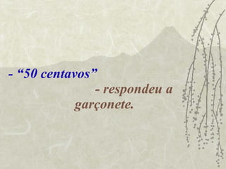 - “50 centavos”   - respondeu a garçonete. 