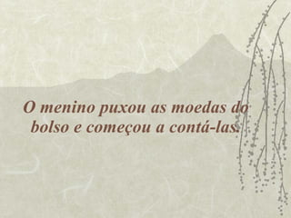 O menino puxou as moedas do bolso e começou a contá-las. 