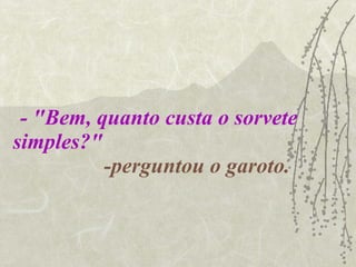 - "Bem, quanto custa o sorvete simples?"   -perguntou o garoto. 