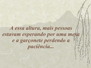 A essa altura, mais pessoas estavam esperando por uma mesa e a garçonete perdendo a paciência... 