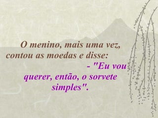 O menino, mais uma vez, contou as moedas e disse:  - "Eu vou querer, então, o sorvete simples". 